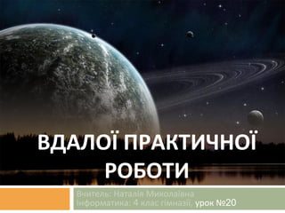 ВДАЛОЇ ПРАКТИЧНОЇ
РОБОТИ
Вчитель: Наталія Миколаївна
Інформатика: 4 клас гімназії, урок №20
 