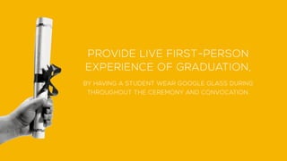 PROVIDE LIVE FIRST-PERSON
EXPERIENCE OF GRADUATION,
BY HAVING A STUDENT WEAR GOOGLE GLASS DURING
THROUGHOUT THE CEREMONY A...