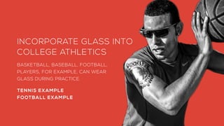INCORPORATE GLASS INTO
COLLEGE ATHLETICS
BASKETBALL, BASEBALL, FOOTBALL,
PLAYERS, FOR EXAMPLE, CAN WEAR
GLASS DURING PRACT...