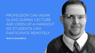 PROFESSOR CAN WEAR
GLASS DURING LECTURE
AND OPEN UP A HANGOUT
SO STUDENTS CAN
PARTICIPATE REMOTELY.
WATCH EXAMPLE
 