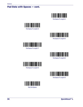 Actions
36 QuickScan® L
Pad Data with Spaces — cont.
Pad Spaces To Length 24
Pad Spaces To Length 25
Pad Spaces To Length 26
Pad Spaces To Length 27
Pad Spaces To Length 28
Pad Spaces To Length 29
Pad Spaces To Length 30
Stop Pad Spaces
 