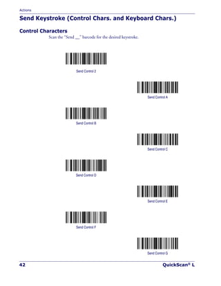 Actions
42 QuickScan® L
Send Keystroke (Control Chars. and Keyboard Chars.)
Control Characters
Scan the “Send __” barcode for the desired keystroke.
Send Control 2
Send Control A
Send Control B
Send Control C
Send Control D
Send Control E
Send Control F
Send Control G
 