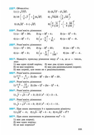 558®. Обчисліть:
і) ((-V7)2)2;
З)Іб-(-І^ї) +І(4Л/3)2;
2) (Зд/Т)2 - (7-Jsf;
5 )(5y[2f-5(-^2f; 6) 2 І 9_
3 Л/10
-  2
+ 5 36
6 Л/65
559®. Розв'яжіть рівняння:
1) (х-2)2 = 36; 2) (у + З)2 = 4;
4) (х + З)2 = 7 ; 5)
/ 2
I f " 5
к 81
560®. Розв'яжіть рівняння:
! ) ( * + ! ? = 16; 2) (у -2)2 = 25;
4) (x-2f = 3; 5) У* 10
1
100
3) (х-1)2 = 0;
6) (х + 5)2 = - 9 .
3) (тп + 2)2 = 0;
6) (тп - З)2 = - 4 .
561®. Наведіть приклад рівняння виду у? = а, де а — число,
яке:
1) має один цілий корінь; 2) має два цілих корені;
3) не має коренів; 4) має два раціональних корені;
5) має корені, але вони не є раціональними.
562®. Розв'яжіть рівняння:
1) в = 2) (2х- 3) + (2х + 3) = 20.
6 х-1
563®. Розв'яжіть рівняння:
l ) * z 2 = J J L ; 2) (Зх + 1)2+ (3х-1)2 = 4 .
О Х+л
564®. Розв'яжіть рівняння:
1) ^Т + у/г + х? = 3; 2) 2 1 ^ - 5 1 + 3 = 5.
565®. Розв'яжіть рівняння:
1)^1 + V ^ 4 = 2 ; 2)2|Х2 -4| + 1 = 11.
566®. При яких значеннях b є правильною рівність:
1)(jbf = -b; 2) (yjb^4f = b - 4; 3) b (fif =ft2?
567®. При яких значеннях тп рівняння тпх2 = 1:
1) має два корені;
2) має один корінь;
3) не має коренів?
103
 
