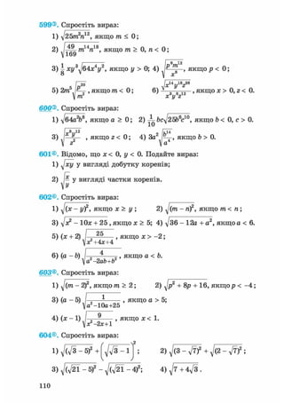 599®
1
2
5
600®
1
З
601®
1
602®
1
З
5
6
603®
1
3
4
604®
1
З
110
Спростіть вираз:
л]25т2п12, якщо т < 0;
тып18, якщо т > 0, п < 0;
і і 6 12
і хі/3у64х4у2> якщо у > 0; 4) якщо р < 0;
, [D*° jxuyiez2e
2т Jt-— , якщо т < 0; 6) , якщо х > 0, г < 0.
V т2 х у z
Спростіть вираз:
д/б4a2bs, якщо а > 0; 2) bcft5&У°, якщо b < 0, с > 0.
'8 12 І7ЇГ
— , якщо 2 < 0; 4) За рЦ-, якщо b > 0.
z Vа
Відомо, що х < 0, у < 0. Подайте вираз:
Jxy у вигляді добутку коренів;
— у вигляді частки коренів.
У
Спростіть вираз:
yj(x - yf, якщо х > у ; 2) ^(т - п)2, якщо т< п;
д/х2 - Юх + 25, якщо х > 5; 4) д/зб - 12а +а2 , якщо а < 6.
(х + 2) „ 2 5 — , якщо х > - 2 ;
Vx +4х+4
(а ~ь) J 2 «Л ,2' якщо а < Ь.а2
-2аЬ+Ь2
Спростіть вираз:
^/(/п - 2)2, якщо т> 2; 2) ^jp2 + 8р + 16, якщо р < - 4 ;
(а - 5) ——і , якщо а > 5;
а -10а+25
(х - 1) / „ ^ , якщо х < 1.
^ - г х + і
Спростіть вираз:
д/Сд/з - 5)2 + Гд/л/з - і ] ; 2) д/сз - V7)2 + д/(2 - V7)2 ;
V у
д/Сд/гї - 5)2 - д/Сл/21 -4=)2; 4 ) ^ 7 4 4 ^ 3 .
 