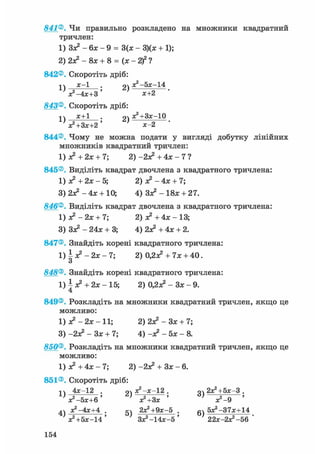 841®. Чи правильно розкладено на множники квадратний
тричлен:
1) Зз? - 6х - 9 = 3(х - 3)(х + 1);
2) 2з? - 8х + 8 = (х - 2f ?
842®. Скоротіть дріб:
ті х-1 оч х2 -5х-14
'J-4X+3' ' х+2 •
843®. Скоротіть дріб:
і ^ х+1 р д^+Зх-Ю
V+3X+2' ' х-2 •
844®. Чому не можна подати у вигляді добутку лінійних
множників квадратний тричлен:
1) з? + 2х + 7; 2) -2з? + 4х - 7 ?
845®. Виділіть квадрат двочлена з квадратного тричлена:
1) з? + 2х - 5; 2) з? - 4х + 7;
3) 2з? - 4х + 10; 4) 3з? - 18х + 27.
846®. Виділіть квадрат двочлена з квадратного тричлена:
1)з?-2х + 7; 2) з? +4х- 13;
3) 3з? - 24х + 3; 4) 2з? +4х + 2.
847®. Знайдіть корені квадратного тричлена:
1) І з? - 2х - 7; 2) 0,2з? + 7х + 40.
о
848®. Знайдіть корені квадратного тричлена:
1 ) | я ? + 2 х - 1 5 ; 2) 0,2з? - Зх - 9.
849®. Розкладіть на множники квадратний тричлен, якщо це
можливо:
1) ДЕ2 — 2Л: — 11; 2)2з?-Зх + 7;
3) -2з? - Зх + 7; 4) -з? -5х- 8.
850®. Розкладіть на множники квадратний тричлен, якщо це
можливо:
1) з? + 4х - 7; 2) -2з? + Зх - 6.
851®. Скоротіть дріб:
п 4х-12 . рч з?-х-12 . оч 2х?+5х-3 .
V - 5 * + 6 ' ' з?+3х ' } з?-9 '
4ч з?-4х+4 . 5ч 2х?+9х-5 . бч 5х2-37х+14
^+5х-14' 3x2 -14x-5' 22зс-2^-56 '
154
 