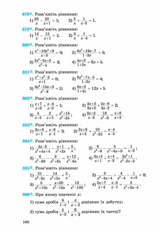 878®, Розв'яжіть рівняння:
1)20__20 = 1 ; 2) — + —і— = 1.
х х+1 х х-2
879® Розв'яжіть рівняння:
1) 12 _ 12 = 1; 2) 3 + 1 = L
х х+1 х х-4
880® Розв'яжіть рівняння:
л ч х4 -10х2+9 _ п . 9ч 6Х2 + 19Х-7 _
1 } ^ с Т З 2 ) 1 Зх - 5 '
3 ) 2 х ^ 5 | + 2 = 3 . 4)4^+1 = б л ; + 5
881®. Розв'яжіть рівняння:
! ч х4 +Х2 2 _ п . оч 6Х2+7Х-5 _
1 } х+1 " 1-2х " 4 '
3) З^-Юх+З = 2 4 ) ^ ± 2 = 1 2 х + 5.
х^-9 1+4х
882®. Розв'яжіть рівняння:
тчх+7 , х - 4 _ і . 9ч Зх+З , 2х-6 _
оч _ = Х2 + 15 . 4ч 2х+2 _ 18 = х+6
х-5 х+5 Х2-25 ' х-3 х+3'
883®. Розв'яжіть рівняння:
^ Зх+9 + х^б _ 3. 2) 2 х + 8 + 1 0 =
' х+1 х-1 ' х+5 Х2-25 Х-5'
884® Розв'яжіть рівняння:
1ч 2х 3 _ х+: _ 5. 2 ) J 4 _ 1 .
Х2+4Х+4 Х2+2Х Х' V - 9 х2+6х+9 Х-3 '
оч 6 _ З _ х+12 . 4ч Зх+2 х+4 _ Зх2+1
х2-36 х2+6х х*-6х' } х+1 х-3 х*-2х-3'
885® Розв'яжіть рівняння:
п 21 _ 14 _ 5. 2 ) 3 і 4 і 1
' х?-2х я?+2х х ' Х2-4Х+4 Х*-4 Х+2
5 + х+20 _ 10 . 2х+7 _ х-2 _ 5
х2 + 10х х2-10х х2-100 х+4 Х-1 Х 2 + З Х - 4
886®. При якому значенні х:
1) сума дробів і — - дорівнює їх добутку;
1-х х + 2
2 6
2) сума дробів — і —-— дорівнює їх частці?
х—3 х + 3
160
 
