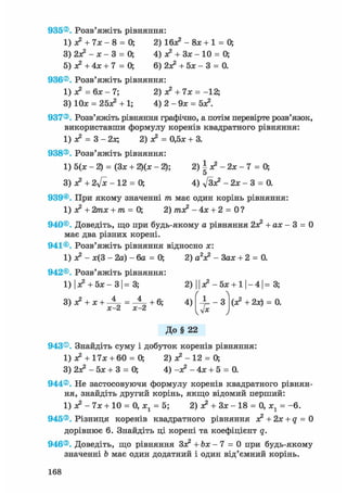 935®. Розв'яжіть рівняння:
1) л? + їх - 8 = 0; 2) 16л? - 8л; + 1 = 0;
3) 2л? - х - 3 = О, 4) л? + Зл; - 10 = 0;
5) л? + 4л; + 7 = 0; 6) 2л? + 5х - 3 = 0.
936®. Розв'яжіть рівняння:
1) л? = 6л; - 7; 2) л? + 7л; = -12;
3) 10л; = 25л? + 1; 4) 2 - 9л; = 5л?.
937®. Розв'яжіть рівняння графічно, а потім перевірте розв'язок,
використавши формулу коренів квадратного рівняння:
1) л? = 3 - 2л; 2) л? = 0,5л; + 3.
938®. Розв'яжіть рівняння:
1) 5(х - 2) = (Зл: + 2)(х - 2); 2) І з? - 2х - 7 = 0;
5
3) л? + 2у[х - 12 = 0; 4) ftл? - 2л; - 3 = 0.
939®. При якому значенні т має один корінь рівняння:
1) л? + 2тл; + т = 0; 2) /пл? - 4л; + 2 = 0 ?
940®. Доведіть, що при будь-якому а рівняння 2л? +ах- 3 = 0
має два різних корені.
941®. Розв'яжіть рівняння відносно л;:
1) о? - л;(3 - 2а) - 6а = 0; 2) a V - Зал; + 2 = 0.
942®. Розв'яжіть рівняння:
1) І л? + 5л: - ЗІ = 3; 2) 11 л? - 5л: + 11-41= 3;
С 
3) л? + л; + -А- = + 6; 4) - 1 - 3 (л? + 2х) = 0.
х-2 х-2 -Jx
До § 22
943®. Знайдіть суму і добуток коренів рівняння:
1) л? + 17л: + 60 = 0; 2) л? - 12 = 0;
3) 2л? - 5л; + 3 = О, 4) -л? - 4л; + 5 = 0.
944®. Не застосовуючи формулу коренів квадратного рівнян-
ня, знайдіть другий корінь, якщо відомий перший:
1) л? - 7л; + 10 = 0, х1 = 5; 2) л? + Зл; - 18 = 0, х1 = -6.
945®. Різниця коренів квадратного рівняння л? + 2л; + q = 0
дорівнює 6. Знайдіть ці корені та коефіцієнт q.
946®. Доведіть, що рівняння Зл? + Ьх — 7 = 0 при будь-якому
значенні Ь має один додатний і один від'ємний корінь.
168
 