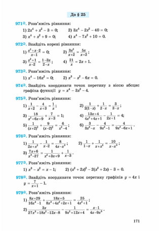 До§ 25
971®. Розв'яжіть рівняння:
1) 2х4 + л? - 3 = О, 2) Зх4 - 2л? - 4 0 = О,
3) х4 + л* + 9 = 0; 4) х4 - 7л? + 10 = 0.
972®, Знайдіть корені рівняння:
і  х 2 + х - 2 _ л. оч Зх2 _ 5х .
х - 1
3 ) х Ч і = 1^3х 4) — = 2х + 1.
' х - 2 2 - х х
973® Розв'яжіть рівняння:
1) х4 - Ібх2 = 0; 2) х3 - х2 - бх = 0.
974®. Знайдіть координати точок перетину з віссю абсцис
графіка функції у = х4 - Зх2 - 4.
975® Розв'яжіть рівняння:
іч_1 4_ _ 1 . о 1 , 1 _ 3 .
х+2 х+3 х ' 2(1-х) 2 - х 3 - х '
3) 1 8 + _Z_ = 1- 4) 1 3 * + 4 - = 4-
Х2+6Х+9 Х+3 ' 4х2 +4х+1 2Х+1
5ч 1 , 9 _ 6 . 6ч З _ 4 _ 4
(х+2)2 (х-2)2 х2 —4 Зх2 -х Э х 2 - ! 9х2 -6х+1 '
976®. Розв'яжіть рівняння:
1 - 1 0 *2Х+Х2 ж-2 4 х - х 3 ' 1 - х Х+Х2 х - х 3 '
gv 7х+6 _ 1 + 1
х 3 - 2 7 х2 +Зх+9 Х - 3 '
977®, Розв'яжіть рівняння:
1) х3 - л? = х - 1; 2) (л? + 2xf - 2(л? + 2х) - 3 = 0.
978®, Знайдіть координати точок перетину графіків у = 4х і
у = 1-и х+1
979®, Розв'яжіть рівняння:
^ 8х+29 + 18х+5 _ 25 .
2)
1 6 х 4 - 1 8х3 +4х2 +2х+1 4Х2+1 '
Зх 1 х - 1
27х3 + 1 8 х 2 - 1 2 х - 8 9Х2 + 12Х+4 4х-9х3 '
171
 