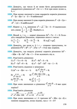 1024. Доведіть, що число 3 не може бути дискримінантом
квадратного рівняння аз? + Ьх + с = 0 ні при яких цілих а,
Ь, с.
1025. При якому значенні а сума квадратів коренів рівняння
з? - (а + 2)х + а - 3 = 0 найменша?
1026. При якому значенні b сума коренів рівняння ж2 + ф + 1)х +
-1,5 = 0 найбільша?
1027. Корені х1 і х2 рівняння ж2 + -Ja - 4х - 5 = 0 задовольня-
1 1 18
ють умову + -5- = . Знайдіть а.
4 4 25
1028. Нехай ж1 і х2 — корені рівняння 2з? + їх - 1 = 0. Скла-
діть квадратне рівняння, коренями якого є числа:
1) 1 і 1 ; 2) ъ, - з і Ъ. - 3; 3) Ху4 І Да*?.
1029. Доведіть, що коли а, Ь і с — сторони трикутника, то
рівняння І?з? + (Ь2 + с2 - а2)х + с2 = 0 не має коренів.
1030. Доведіть, що модуль різниці коренів рівняння 5з? -
- 2(5а + 3) + 5а2 + 6а + 1 = 0 не залежить від а.
1031. Розв'яжіть рівняння:
1) ж3 - їх + 6 = 0; 2) ж3 - бж2 + 5 = 0;
3) ж3 - 5з? + 6 = 0; 4) ж4 - 2ж3 - Зж2 - 4ж - 1 = 0.
1032. Розв'яжіть відносно ж рівняння:
1) (а2 + а - 2)ж = а - 1; 2) = 0;
х-а
оч х - а = Q. 4ч ж2-(Зд+4)ж +12д = q.
' ж2-4Ж+3 ' ; Ж-3
5 ) а М = 0 . e j ^ z l = * .
ж+7 аж-1 а
1033. При яких значеннях а рівняння " = 0 має один
корінь?
1034. Розв'яжіть рівняння
38 + ж+10 _ ж+10
ж4 -ж2 +20ж-100 ж2-ж+10 ж2+ж-10
1035. При яких значеннях а і Ь тричлен 4з? + 36ж + (а + Ь) є
повним квадратом, якщо відомо, що а - Ь = 3 ?
179
 