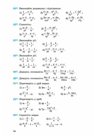 85®. Виконайте додавання і віднімання:
1 1 і Д-2. о2+1п тг-5. оч 1 , 1-Зх2 .
a a m m Zx х
а-Ь _ Ь-а . кч Зп + т п-Зт . fi4 х-2у _ у-2х
' nh b? ' ' т ' ' „Л '
ао о тп тп ху хгу
86®. Спростіть:
1ч т+2 1 . 2) 5 + 3 ~4д2 •
т2 т ' ті5 ті7
і) С~2Р +2с~Р .
X? ху ' ср2 р<?
87®. Виконайте дії:
1 ) 1 + 1 + 1 ; 2 ) 1 - | + 3 ;
а Ъ с с3 <г с
оч 1 1 . 1 . Ла + Ь Ъ+с .а+с0) — - — + — , і) —— - —— + .
ху yz xz ab bc ас
88®. Виконайте дії:
1 ) 1 - 1 + 1; 2)2 + 3 _ ^ .
Р ТП П х X? X3
3 ) 1 + 1 + ^ ; +
ab be са ху yz xz
89®. Доведіть тотожність Щ ± і - ^ - = ^ .
^ їх 2у 14ху 14*
Зтга+2 _ га-1 _ bm+Зп _ т+1
5т 2п Ютп 10т
91®. Перетворіть у дріб вираз:
1) я: + —; 2 ) 3 3 ) - - р 2 ;
У т р
4 5 ) 2 х - ^ ± 1 ; 6)/п + ^ ш .
' а ' 3* ' 4п
92®. Перетворіть у дріб:
1) т - ^; 2) 4р + 1 ;
п р
0Х+У2 Л Г7 14р2 + 3
3) — — - у; 4) 7р - * .
У 2Р
93®. Спростіть вираз:
1 , 1 - | - | ; 2>4 + ї - ї ;
90®. Доведіть тотожність
24
 