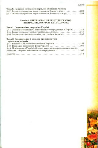 Зміст
Тема 8. Природні комплекси морів, що омивають Україну
§ 42. Фізико-географічна характеристика Чорного м о р я ..............................228
§ 43. Фізико-географічна характеристика Азовського м оря.........................234
Розділ 4. ВИКОРИСТАННЯ ПРИРОДНИХ УМОВ
І ПРИРОДНИХ РЕСУРСІВ ТА ЇХ ОХОРОНА
Тема 1. Геоекологічна ситуація в Україні
§ 44. Основні забруднювачі навколишнього середовища в У к р а їн і 242
§ 45. Вплив геоекологічної ситуації на населення............................................247
§ 46. Законодавство про екологічну ситуацію в У к раїн і................................252
Тема 2. Використання й охорона природних умов
і природних ресурсів
§ 47. Національна екологічна мережа У к ра їн и ................................................ 256
§ 48. Природно-заповідний фонд У к р а їн и ..........................................................261
§ 49. Моніторинг в Україні. Основні заходи щодо раціонального вико­
ристання і охорони навколишнього середовищ а..............................................267
Д одатки...........................................................................................................................272
 