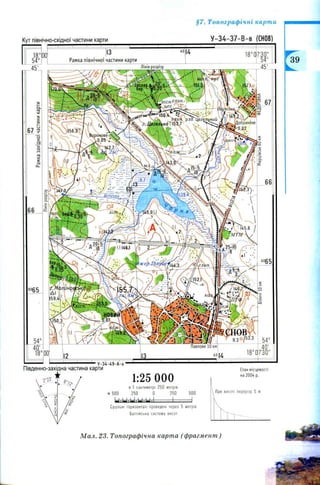 Рамка північної частини карти
Лінія розрізу
ш а х.
*пісн.гшн.
 цег. .
ин. рзЗ. Цегельний
АШЛ^ІДобрИНІНе
•Нвв^одг:
Воронове
Ло.Ої"
'М ТМ ~
Павлове 10 км]
Кут північно-східної частини карти
§7. Топографічні карти
У-34-37-В-В СНОВ)
Стан місцевості
на 2004 р.
При висоті перерізу 5 м
1:25 000
в 1 сантиметрі 250 метрів
м 5 00 250 0 250 500
Li.UiLJiLJiLJiI і і
Суцільні горизонталі проведені через 5 метрів
Балтійська система висот
М ал. 23. Топографічна карта (фрагмент )
 