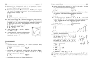 338 Бабенко С. П. Усі уроки геометрії. 8 клас 339
	8•
.	 Чи обов’язково чотирикутник, який має два прямі кути, є прямо­
кутником? Проілюструйте свою відповідь.
	9•
.	 Бісектриса тупого кута B паралелограма ABCD поділяє сторону
AD навпіл. Чому дорівнює периметр паралелограма, якщо його
менша сторона дорівнює 8 см?
А. 24 см.		
Б. 48 см.
В. 32 см.
Г. Не вистачає даних, щоб визначити.
10••
. Дано паралелограм ABCD . Пряма, що проходить через точку пе­
ретину діагоналей O , перетинає сторони BC та AD , відповідно, у
точках E та F . Які з наступних тверджень правильні? Позначте їх.
А. Периметри трикутників BFO і DFO обов’язково однакові.
Б. EO OF+ може дорівнювати AB .
В. EC може бути більше за AF .
Г. BE AF BC+ = .
11••
. Дано квадрат ABCD , AE CF= . Доведіть,
що BEDF — ромб.
12••
. Даний відрізок поділіть на два відрізки
так, щоб довжини цих відрізків були про­
порційні до числам 2 і 3.
Тестове завдання 6
Варіант 1
	 1°.	 Довжина середньої лінії трапеції 7 дм, а однієї з основ 5 дм. Чому
дорівнює довжина другої основи?
А. 14 дм.	 Б. 10 дм.
В. 9 дм.	 Г. 6 дм.
	 2°.	 Пряма CM , яка паралельна бічній стороні AB трапеції ABCD ,
поділяє основу AD на відрізки AM = 5 см і MD = 4 см. Чому
дорівнює середня лінія трапеції?
А. 7 см. 	 Б. 4,5 см.
В. 2,5 см. 	 Г. 2 см.
	 3°.	 Даний відрізок поділіть на чотири рівні відрізки.
	 4.	 Основи трапеції мають довжини 8,2 см і 14,2 см. Якою є відстань
між серединами діагоналей цієї трапеції?
А. 4,1 см. 	 Б. 7,1 см.
В. 3 см. 	 Г. 11,2 см.
	 5.	 Кінці діаметра віддалені від дотичної до кола на 2,8 м і 1,2 м. Знай­
діть довжину діаметра й позначте правильну відповідь.
А. 2 м. 	 Б. 4 м.
В. 1,6 м. 	 Г. 0,8 м.
	 6.	 У рівнобічній трапеції ABCD точки K , L , M , N — середини її
сторін AB , BC , CD і AD , відповідно. Периметр чотирикутника
KLMN дорівнює 40 см. Чому дорівнюють діагоналі трапеції?
А. 20 см і 20 см.	 Б. 10 см і 30 см.
В. 40 см і 40 см.	 Г. Інша відповідь.
	7•
.	 Чому дорівнює довжина відрізка BB1 ?
А. 12. 	
Б. 21.
В. 3. 	
Г. 9.
	8•
.	 Доведіть, що середини сторін рівнобічної
трапеції є вершинами ромба.
	9•
.	 На прямій a взято точки A1 , A2 , A3 , A4
так, що A A1 2 3= м, A A2 3 2= м, A A3 4 5= м.
Через точки A1 , A2 , A3 , A4 прове­
дено паралельні прямі, які перетина­
ють пряму b у точці B1 , B2 , B3 , B4 ,
відповідно. Чи є серед відповідей правильні?
Якщо є — позначте їх.
А.
B B
B B
1 2
1 3
3
5
= .	
Б. B B B B B B3 4 1 2 2 3= + .
В. B B B B1 2 2 3< .	
Г. Якщо B B3 4 10= м, то B B2 3 5= м.
10••
. Побудуйте трапецію ABCD за такими елементами: AD , BC і AB .
11••
. Доведіть, що сума бічних сторін трапеції більша за різницю ос­
нов.
+
+ =
••
=
••
= ∠ =
= =
= = = ∠ =
= ∠ = ∠ = =
•
•
•
= = =
= = +
<
= =
••
••
••
 