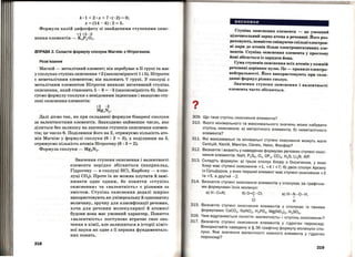 4 • 1 + 2 • х + 7 •(-2) = О;
х = (14- 4): 2 = 5.
Формула калійдифосфату зі знайденими ступенями окис­
+1 +5 -2
нення елементів- К4Р2 07.
ВПРАВА З. Скласти формулу сполуки Магнію з Нітрогеном.
Розв'язання
Магній- металічний елемент; він перебуває в ІІ групі та має
у сполуках ступінь окиснення +2 (закономірності 1 і 5). Нітроген
є неметалічним елементом; він належить V групі. У сполуці з
металічним елементом Нітраген виявляє негативний ступінь
окиснення, який становить5-8 = -3 (закономірність 6). Запи­
суємо формулу сполуки з невідомими індексами і вказуємо сту­
пені окиснення елементів:
+2 - 3
MgxNy.
Далі діємо так, як при складанні формули бінарної сполуки
за валентноетями елементів ; Знаходимо найменше число, яке
ділиться без залишку на значення ступенів окиснення елемен­
тів; це число 6. Поділивши його на 2, отримуємо кількість ато­
мів Магнію у формулі сполуки (6 : 2 = 3), а поділивши на 3,
отримуємо кількість атомів Нітрогену (6 : 3 = 2).
Формула сполуки- Mg3N2•
218
Значення ступеня окиснення і валентності
елемента нерідко збігаються (наприклад ,
Гідрогену - в сполуці HCl, Карбону - в спо­
луці СО2). Проте їх не можна плутати й замі­
нювати одне одним, бо поняття <<ступінь
окиснення» та <<валентність» є різними за
змістом. Ступінь окиснення дедалі ширше
використовують як універсальну й одноздачпу
величину, зручну для класифікації речовин ,
хоча для речовин молекулярної й атомної
будови вона має умовний характер. Поняття
<<валентність>> поступово втрачає своє зна­
чення в хімії, але залишиться в історії хіміч ­
ної науки як одне з її перших фундаменталь­
них понять.
?•
висновки
Ступінь окиснення елемента - це умовний
цілочисельний заряд атома в речовині. Його роз­
раховують, повністю зміщуючи спільні електрон­
ні пари до атомів більш електронегативних еле­
ментів. Ступінь окиснення елемента у простому
йоні збігається із зарядом йона.
Сума ступенів окиснення всіх атомів у кожній
речовині дорівнює нулю. Це- правило електро­
нейтральності. Його використовують при скла­
данні формул різних сполук.
Значення ступеня окиснення і валентності
елемента часто збігаються.
309. Що таке ступінь окиснення елемента?
310. Якого мінімального та максимального значень може набувати
ступінь окиснення: а) метал ічного елемента; б) неметалічного
елемента?
3~1. Які максимальні та мінімальні ступені ок11снення можуть мати
Силіцій, Калій, Манган, Селен, Неон, Фосфор?
З12. Визначте і вкажіть у наведених формулах речовин ступені окис­
нення елементів: NaH, P2S5, 03, OF2 , ССІ4, H2
S, Li3
N, дІР.
313. Складіть формули: а) трьох сполук Хлору з Оксигеном, у яких
Хлор має ступені окиснення +1, +4 і +7; б) двох сполук Арсену
із Сульфуром, у яких перший елемент має ступені окиснення +3
та +5, а другий -2.
314. Визначте ступені окиснення елементів у сполуках за графічни­
ми формулами їхніх молекул :
а) H- C=N; б) О=С-СІ ;
І
в) H- N-0-H.
І
СІ н
315. Визначте ступені окиснення елементів у сполуках із такими
формулами: СаСО3, NaN02, Н3РО4, Mg(N03
)
2
, H2
S04
•
316. Чим відрізняються поняття «валентність» і «ступінь окиснення»?
317. Визначте ступені окиснення елементів у гідроген пероксиді.
Використайте наведену в § 36 графічну формулу молекули спо­
луки. Яке значення валентності кожного елемента у гідроген
пероксиді?
219
 