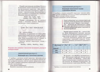 Реакції з кислотпими оксидами. Розчиннj
й нерозчинні основи взаємодіють зі сполука­
ми протилежного характеру, тобто такими,
які мають кислотні властивості. Серед ци х
сполук- кислотні оксиди. Відповідні реакції
було розглянуто в попередньому параграфі.
Наводимо додаткові приклади:
2КОН + 803 = K2S04 + Н20;
Са(ОН)2 + С02 = СаСО3 + Н20.
Реакції з кислотами . Під час взаємодії
основи з кислотою сполуки обмінюються
частинками, з яких складаються:
1NaOH + HCl = NaCl +НОН (або Н20).
_J
Це - реакція обміну .
З'ясувати, чи залишився луг після добав ­
ляння певної порції кислоти, можна, добавив­
ти до рідини 1-2 краплі розчину фенолфта­
леїну. Якщо малиновий колір не з'явився, то
луг повністю прореагував із кислотою.
Приклад реакції нерозчинної основи з
кислотою:
Реакцію між основою і кислотою називають реакцією
иейтралізації.
ЛАБОРАТОРНИЙ ДОСЛІД NQ З
Взаємодія лугу з кислотою в розчині
"У пробірку з розчином натрій гідроксиду і фенолфталеїном
із досліду 2 добавляйте по краплях за допомогою піпетки роз­
чин сульфатної кислоти, поки не зникне забарвлення індика­
тора. Вміст пробірки періодично перемітуйте скляною палич­
кою або струшуванням.
Чому розчин знебарвився?
Напишіть відповідне хімічне рівняння.
68
ЛАБОРАТОРНИЙ ДОСЛІД NQ 4
ВзаємоДія нерозчинної основи
з розчином кислоти
У пробірку з осадом купрум(ІІ) гідроксиду1
повільно добав­
ІІ ІІ Й'rе розчин сульфатної кислоти до повного розчинення спо­
ну ю1 . Якого кольору набуває рідина?
Сl{Ладіть відповідне хімічне рівняння.
~ни
· он-
N03
Реакції нейтралізації часто використовують для
очищення стічних вод промислових підприємств
від лугів або кислот. Продукти таких реакцій -
солі - безпечніші для навколишнього середо­
вища. Дуже ефективною й економічно вигідною
є взаємна нейтралізація лужних і кислотних сто­
ків різних виробництв.
Реакції лугів із солями. Це- реакції обмі­
ну. Вони відбуваються в розчині, причому
вихідна сіль має бути розчинною сполукою, а
нова основа чи нова сіль - нерозчинною.
З'ясуємо можливість реакції між натрій
гідроксидом і манган(ІІ) ні.тратом. Скори­
стаємося таблицею розчинності (наводимо її
фрагмент):
Li+ Na+ к+ ... Zn2+ Mn2+ рь2+ ...
р р р н н н
р р р р р р
Як бачимо, сіль Mn(N03) 2 розчиняється у
воді. Щоб реакція відбулася, вихідні речови­
ни- луг NaOH і сіль Mn(N03) 2 - мають обмі­
нятися своїми Йонами з утворенням нерозчин­
ної сполуки. За таблицею встановлюємо, що
такою сполукою є нова основа Mn(OH)2, а нова
1
Пробірку зі сполукою ви отримаєте від учителя.
69
 