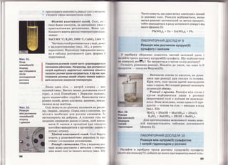 Мал.З1.
Осад
плюмбум(ІІ)
йодиду,
що утворився
nісля
охолодження
розчину
сполуки
Мал. З2.
Реакція
між розчином
плюмбум(ІІ)
нітрату
і цинком
88
};> прогнозувати можливість реакції солі з метал ом ,
};> з'ясувати сфери використання солей.
Фізичні властивості солей. Солі, ЯІ<
інші йонні сполуки, за звичайних умов 1'
кристалічними речовинами. Вони зд<·
більшого мають високі температури пла 11
лення:
NaCl801 ос; K2S04 1069 о с; CaSi03 1544 а с .
Частина солей розчиняється у воді, деяІ< і
є малорозчинними (мал. 31), а решта ­
нерозчинні. Відповідну інформацію вміще
но в таблиці розчинності (див. форзац ~
підручника).
Утворення розчинів солей часто супроводжуєтьсн
тепловими ефекrами. Наприклад, при розчиненнІ
натрій карбонату виділяється невелика кількість
теплоти і розчин трохи нагрівається. А під час при
готування розчину натрій нітрату можна зафіксу
вати незначне зниження температури.
Лише одна сіль - натрій хлорид - ма с
солоний смак. Багато інших розчинних coлej,j
гіркі, а солі Плюмбуму і Берилію солодкj,
проте надзвичайно отруйні. Виявляючи смюс
різних солей, деякі алхіміки, напевно, попла ·
тилися за це життям.
Солі можуть по-різному впливати на росли ­
ни, тварин, людину. Серед них є сполуки, ~о
містять необхідні для рослин елементи. Іх
застосовують як добрива. А кухонну сіль ми
щоденно вживаємо разом із їжею, щоб попов­
нити її запаси в організмі (ця сполукн
постійно виводиться з організму разом ja
потом і сечею).
Хімічні властивості солей. Солі берут 1 .
участь у різноманітних реакціях із про
стими і складними речовинами.
РеаІСЦ-ЇЇ 3 металами. Сіль у водному роз
чині може реагувати з металом з утворен
ням нової солі та іншого металу (мал. 32).
Часто кажуть, що один метал << витісняє>> інший
із розчину солі. Реакція відбувається, якщо
метал-реагент активніший за метал-продукт,
тобто знаходиться в ряду активності ліворуч від
нього (форзац 2):
Pb(N03) 2 + Zn = Zn(N03) 2 + РЬ.
ЛАБОРАТОРНИЙ ДОСЛІД NQ 9
Реакція між розчином купрум(ІІ)
сульфату і залізом
У пробірку обережно помістіть чистий залізний цвях і
tІІІлийте трохи розчину купрум(ІІ) сульфату. Що відбувається
1111 поверхні мет!!у? Чи змінюється з часом колір розчину?
'кладіть рівняння реакції. Візьміть до уваги, що один із її
ttродуктів- сполука Феруму(ІІ).
М л.ЗЗ.
акція
мІж манган(ІІ)
nоридом
Ін трій
rІдроксидом
Вивчаючи основи та кислоти, ви дізна­
лися про реакції цих сполук із солями.
Крім того, солі також здатні взаємодіяти
одна з одною. Всі згадані реакції належать
до реакцій обміну.
Реа1еції 3 лугами. РеакЦія між сіллю і
лугом відбувається лише в розчині
(нерозчинні солі з лугами не взаємоді­
ють). Вона можлива, якщо один із її про­
дуктів - основа чи сіль - випадає в осад
(мал. 33):
MnCl2 + 2NaOH = Mn(OH)2"J., + 2NaCl;
K2S04 + Ва(ОН)2 = 2КОН + BaSOJ.
Для прогнозування можливості таких реак­
цій використовують таблицю розчинності
(форзац 2).
ЛАБОРАТОРНИЙ ДОСЛІД NQ 10
Реакція між купрум(ІІ) сульфатом
і натрій гідроксидом у розчині
ІJалийте в пробірку трохи розчину купрум(ІІ) сульфату
(ІІІ<ОГО він кольору?) і добавте до нього при перемішуванні кіль-
89
 