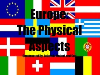 Europe:  The Physical Aspects Constructed By: Dakotah, Malani, and Saif 