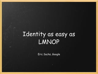 Identity as easy as LMNOP Eric Sachs, Google 