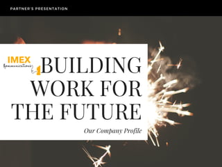 BUILDING
WORK FOR
THE FUTURE
Our Company Profile
PARTNER'S PRESENTATION
 
