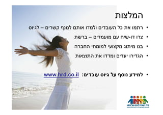 ‫המלצות‬
‫• רתמו את כל העובדים ולמדו אותם למנף קשרים – לגיוס‬
                         ‫• צרו דו-שיח עם מועמדים – ברשת‬
                         ‫• בנו מיתוג מקצועי למומחי החברה‬
                          ‫• הגדירו יעדים ומדדו את התוצאות‬


      ‫• למידע נוסף על גיוס עובדים: ‪www.hrd.co.il‬‬




                 ‫© כל הזכויות שמורות ל- ‪HRD‬‬
              ‫אייץ.אר.די. הכשרות לגיוס עובדים בע"מ‬
 
