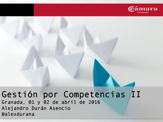 Gestión por Competencias II
Granada, 01 y 02 de abril de 2016
Alejandro Durán Asencio
@alexdurana
 