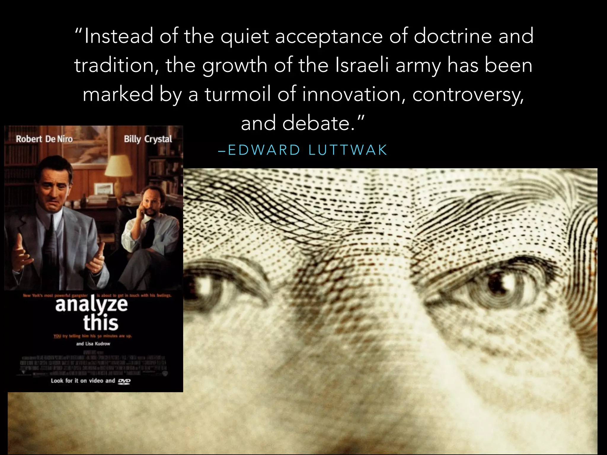 “Instead of the quiet acceptance of doctrine and 
tradition, the growth of the Israeli army has been 
marked by a turmoil of innovation, controversy, 
and debate.” 
–EDWARD LUTTWAK 
 