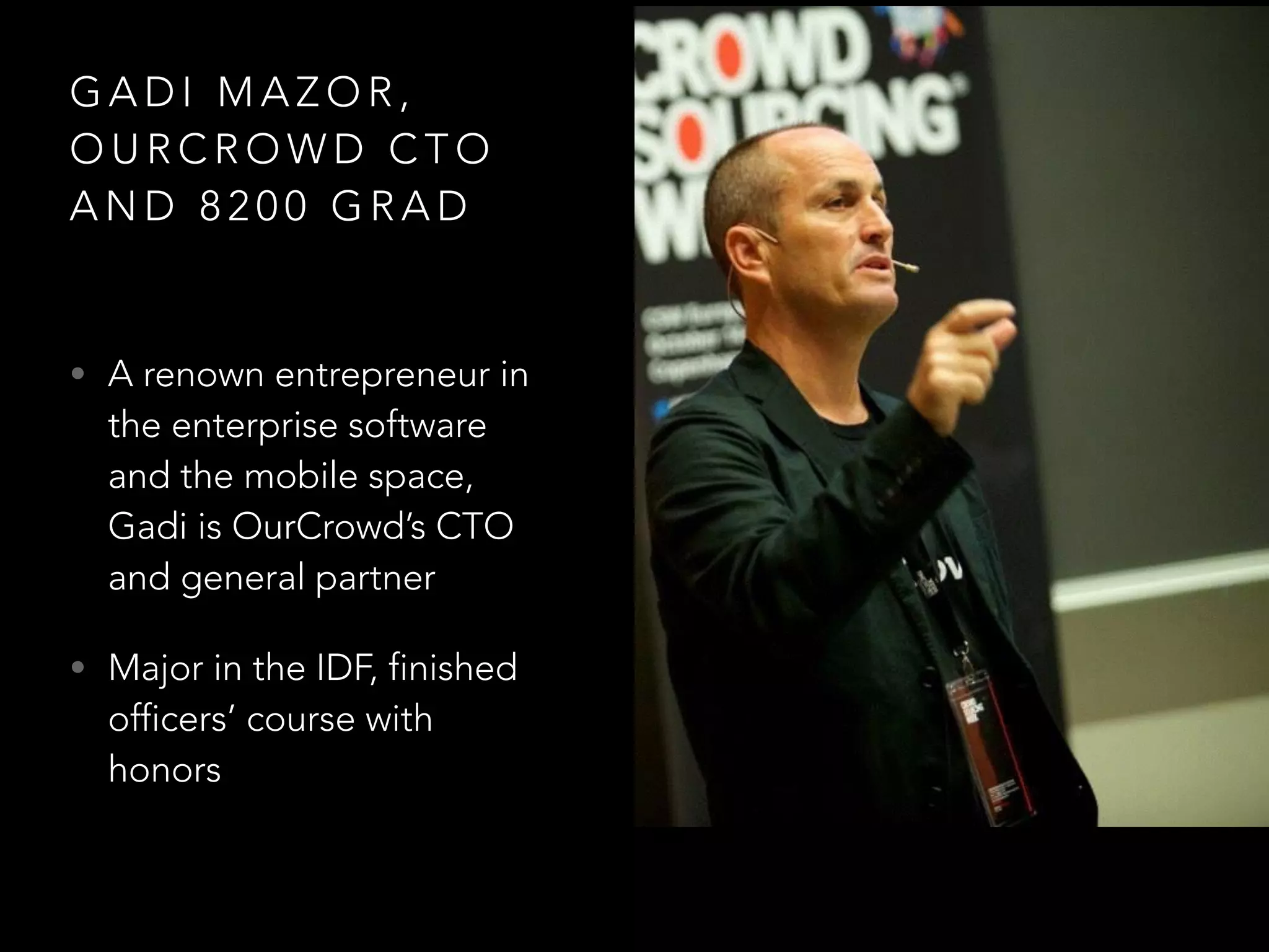 GADI MAZOR, 
OURCROWD CTO 
AND 8200 GRAD 
• A renown entrepreneur in 
the enterprise software 
and the mobile space, 
Gadi is OurCrowd’s CTO 
and general partner 
• Major in the IDF, finished 
officers’ course with 
honors 
 