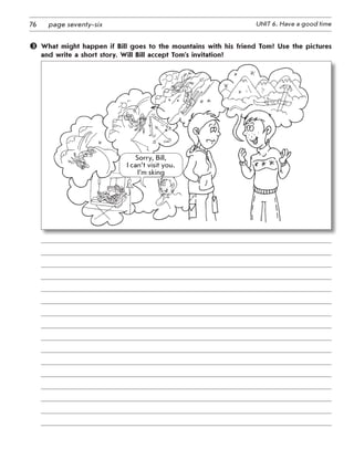 76 UNIT 6. Have a good timepage seventy-six
	 What might happen if Bill goes to the mountains with his friend Tom? Use the pictures
and write a short story. Will Bill accept Tom’s invitation?
Sorry, Bill, 	
I can’t visit you.
I’m sking
 