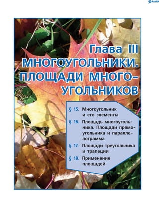 Глава ІІІ
Многоугольники.
Площади много­
угольников
§ 15.	 Многоугольник
и его элементы
§ 16.	 Площадь многоуголь-
ника. Площади прямо-
угольника и паралле-
лограмма
§ 17.	 Площади треугольника
и трапеции
§ 18.	 Применение
площадей
 