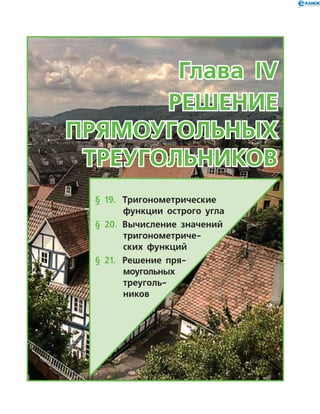Глава IV
Решение
прямоугольных
треугольников
§ 19.	 Тригонометрические
функции острого угла
§ 20.	 Вычисление значений
тригонометриче­
ских функций
§ 21.	 Решение пря-
моугольных
треуголь­
ников
 