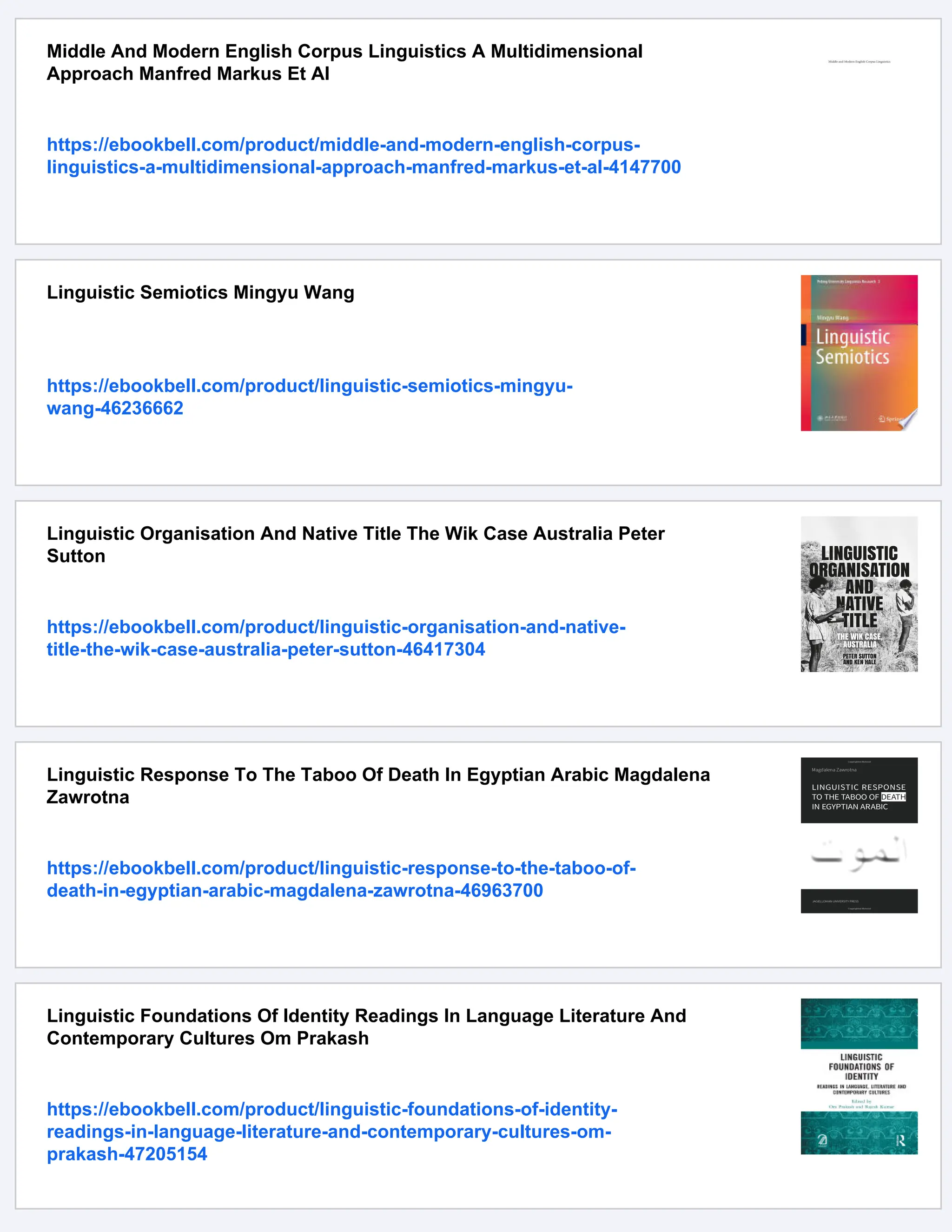 Middle And Modern English Corpus Linguistics A Multidimensional
Approach Manfred Markus Et Al
https://ebookbell.com/product/middle-and-modern-english-corpus-
linguistics-a-multidimensional-approach-manfred-markus-et-al-4147700
Linguistic Semiotics Mingyu Wang
https://ebookbell.com/product/linguistic-semiotics-mingyu-
wang-46236662
Linguistic Organisation And Native Title The Wik Case Australia Peter
Sutton
https://ebookbell.com/product/linguistic-organisation-and-native-
title-the-wik-case-australia-peter-sutton-46417304
Linguistic Response To The Taboo Of Death In Egyptian Arabic Magdalena
Zawrotna
https://ebookbell.com/product/linguistic-response-to-the-taboo-of-
death-in-egyptian-arabic-magdalena-zawrotna-46963700
Linguistic Foundations Of Identity Readings In Language Literature And
Contemporary Cultures Om Prakash
https://ebookbell.com/product/linguistic-foundations-of-identity-
readings-in-language-literature-and-contemporary-cultures-om-
prakash-47205154
 