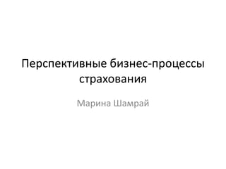 Перспективные бизнес-процессы
         страхования
        Марина Шамрай
 