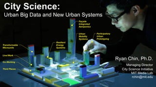 City Science: Urban Big Data and New Urban Systems Ryan Chin, Ph.D. Managing Director City Science Initiative MIT Media Lab rchin@mit.edu  