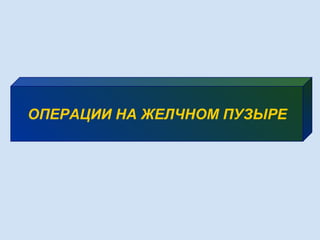 ОПЕРАЦИИ НА ЖЕЛЧНОМ ПУЗЫРЕ
 