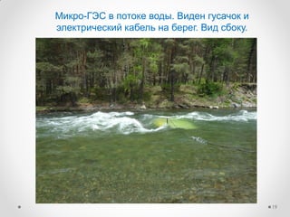 Микро-ГЭС в потоке воды. Виден гусачок и
электрический кабель на берег. Вид сбоку.
19
 