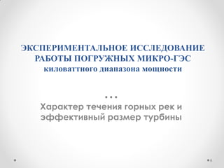 ЭКСПЕРИМЕНТАЛЬНОЕ ИССЛЕДОВАНИЕ
РАБОТЫ ПОГРУЖНЫХ МИКРО-ГЭС
киловаттного диапазона мощности
Характер течения горных рек и
эффективный размер турбины
6
 
