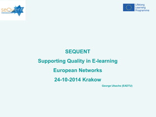 SEQUENT
Supporting Quality in E-learning
European Networks
24-10-2014 Krakow
George Ubachs (EADTU)
 