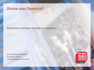 Zentral oder Dezentral?
Schulcloud und/oder Schulserver betreiben
Jan Christoph Ebersbach
Univention GmbH
<ebersbach@univention.de>
 