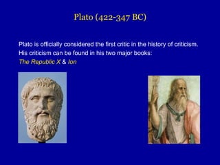 Plato (422-347 BC)
Plato is officially considered the first critic in the history of criticism.
His criticism can be found in his two major books:
The Republic X & Ion
 