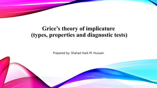 Grice’s theory of implicature
(types, properties and diagnostic tests)
Prepared by: Shahad Hadi M. Hussain
 