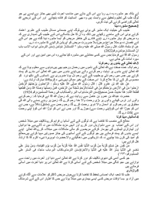 ‫جو‬ ‫بلکہ‬ ‫لے‬
‫جو‬ ‫ہی‬ ‫ہے۔ایسے‬ ‫جائز‬ ‫بھی‬ ‫لینی‬ ‫اجرت‬ ‫مناسب‬ ‫میں‬ ‫بدلے‬ ‫کے‬ ‫اس‬ ‫ہے‬ ‫رہا‬ ‫دے‬ ‫وہ‬ ‫مشورہ‬
‫ہن‬ ‫فائدہ‬ ‫کو‬ ‫انسانیت‬ ‫بھی‬ ‫وہ‬ ‫ہیں‬ ‫وابستہ‬ ‫سے‬ ‫وتحقیق‬ ‫تعلیم‬ ‫کی‬ ‫طب‬ ‫لوگ‬
‫ہللا‬ ‫ذریعے‬ ‫کے‬ ‫اس‬ ‫اور‬ ‫چانے‬
ٰ‫تعال‬
‫کریں۔‬ ‫نیت‬ ‫کی‬ ‫کرنے‬ ‫کوراضی‬ ‫ی‬
2
‫۔‬
‫دینا‬ ‫مشورہ‬ ‫صحیح‬
‫اپنے‬ ‫ہے۔لوگ‬ ‫ہوتی‬ ‫کی‬ ‫مشیر‬ ‫ایک‬ ‫حیثیت‬ ‫کی‬ ‫طبیب‬
‫اعتماد‬ ‫پر‬ ‫علم‬ ‫کے‬ ‫طبیب‬ ‫مسائل‬ ‫جسمانی‬
‫کہ‬ ‫ہے‬ ‫ذمہداری‬ ‫کی‬ ‫طبیب‬ ‫لئے‬ ‫بتاسکے۔اس‬ ‫حل‬ ‫کا‬ ‫ان‬ ‫وہ‬ ‫تاکہ‬ ‫ہیں‬ ‫رکھتے‬ ‫سامنے‬ ‫کے‬ ‫اس‬ ‫ہوئی‬ ‫کرتے‬
‫کے‬ ‫اس‬ ‫جو‬ ‫ہے‬ ‫گناہ‬ ‫دینا‬ ‫مشورہ‬ ‫ایسا‬ ‫کو‬ ‫مریض‬ ‫خاطر‬ ‫کی‬ ‫فائدے‬ ‫۔اپنے‬ ‫دے‬ ‫مشورہ‬ ‫بہتر‬ ‫کو‬ ‫مریض‬ ‫وہ‬
‫لئے‬
‫کو‬ ‫مریض‬ ‫ضرورت‬ ‫بال‬ )‫جراح(سرجن‬ ‫ہو۔مثال‬ ‫دہ‬ ‫نقصان‬
‫دے۔‬ ‫نہ‬ ‫مشورہ‬ ‫کا‬ ‫کرالینے‬ ‫آپریشن‬
‫عن‬
ِ‫ام‬
‫سلمة‬
ُ‫ل‬‫رسو‬ ‫قال‬ :‫قالت‬ ،
" :‫وسلم‬ ‫علیه‬ ‫ہللا‬ ‫صلى‬ ‫ہللا‬
ُ‫م‬‫ال‬
ُ‫ستشار‬
ُ‫م‬
َ‫ت‬‫ؤ‬
َ‫م‬
‫ن‬
(
‫الترمذی‬ ‫سنن‬
‫االدب‬ ‫ابواب‬
‫باب‬
‫ن‬َ‫ا‬
َ‫المستشار‬
َ‫ت‬‫مؤ‬
َ‫م‬
‫ن‬
‫رقم‬،
2822
)
‫رسول‬
‫ہللا‬
‫ﷺ‬
:‫فرمایا‬ ‫نے‬
‫کے‬ ‫اس‬ ‫اور‬ ‫ہے‬ ‫امین‬ ‫میں‬ ‫اس‬ ‫وہ‬ ‫جائے‬ ‫کیا‬ ‫مشورہ‬ ‫میں‬ ‫معاملے‬ ‫کسی‬ ‫سے‬ ‫جس‬
‫ہے۔‬ ‫جاتی‬ ‫کی‬ ‫امانت‬ ‫سپرد‬
3
‫۔‬
‫کرنا‬ ‫رحم‬ ‫پر‬ ‫بندوں‬ ‫کے‬ ٰ
‫تعالی‬ ‫ہللا‬
‫کہ‬ ‫ہے‬ ‫ہوتا‬ ‫معلوم‬ ‫سے‬ ‫ہیں۔دونوں‬ ‫بھی‬ ‫ورحیم‬ ‫رحمان‬ ‫میں‬ ‫ناموں‬ ‫کے‬ ٰ
‫تعالی‬ ‫ہے۔ہللا‬ ‫صفت‬ ‫عمدہ‬ ‫ایک‬ ‫رحم‬
‫پر‬ ‫بندوں‬ ‫اپنے‬ ٰ
‫تعالی‬ ‫ہللا‬
‫پسند‬ ‫کو‬ ‫بندے‬ ‫اس‬ ٰ
‫تعالی‬ ‫ہللا‬ ‫بھی‬ ‫میں‬ ‫بندوں‬ ‫ہیں۔اپنے‬ ‫والے‬ ‫کرنے‬ ‫رحم‬ ‫نہایت‬
‫کو‬ ‫درد‬ ‫دکھ‬ ‫کے‬ ‫۔انسانوں‬ ‫ہے‬ ‫ضروری‬ ‫ہونا‬ ‫دل‬ ‫رحم‬ ‫لئے‬ ‫کے‬ ‫ہو۔طبیب‬ ‫دلی‬ ‫رحم‬ ‫میں‬ ‫جس‬ ‫ہیں‬ ‫کرتے‬
‫نہیں‬ ‫ممکن‬ ‫بغیر‬ ‫کے‬ ‫صفت‬ ‫اس‬ ‫کرنا‬ ‫عالج‬ ‫کا‬ ‫ان‬ ‫کے‬ ‫کر‬ ‫محسوس‬
‫کریم‬ ‫ء‬ ‫۔نبی‬
‫ﷺ‬
:‫ہے‬ ‫ارشاد‬ ‫مبارک‬ ‫کا‬
ِ‫ہللا‬ ِ‫د‬ْ‫ب‬َ‫ع‬ ْ‫ن‬َ‫ع‬
ُ‫ن‬َ‫م‬ْ‫ح‬َّ‫الر‬ ُ‫م‬ُ‫ھ‬ُ‫م‬َ‫ح‬ ْ‫ر‬َ‫ی‬ َ‫ون‬ُ‫م‬ ِ‫اح‬َّ‫الر‬ : َ‫م‬َّ‫ل‬َ‫س‬ َ‫و‬ ِ‫ه‬ْ‫ی‬َ‫ل‬َ‫ع‬ ُ َّ
‫َّللا‬ ‫ى‬َّ‫ل‬َ‫ص‬ ِ‫ہللا‬ ُ‫ل‬‫و‬ُ‫س‬َ‫ر‬ َ‫ل‬‫ا‬َ‫ق‬ : َ‫ل‬‫ا‬َ‫ق‬ ‫و‬ ٍ‫ر‬ْ‫م‬َ‫ع‬ ِ‫ْن‬‫ب‬
ِ‫اء‬َ‫م‬َّ‫س‬‫ال‬ ‫ي‬ِ‫ف‬ ْ‫ن‬َ‫م‬ ْ‫م‬ُ‫ك‬ْ‫م‬َ‫ح‬ ْ‫ر‬َ‫ی‬ ِ
‫ض‬ ْ‫ر‬َ‫أل‬‫ا‬ ‫ي‬ِ‫ف‬ ْ‫ن‬َ‫م‬ ‫وا‬ُ‫م‬َ‫ح‬ ْ‫ار‬
ْ‫ن‬َ‫م‬ َ‫و‬ ُ َّ
‫َّللا‬ ُ‫ه‬َ‫ل‬َ‫ص‬ َ‫و‬ ‫ا‬َ‫ھ‬َ‫ل‬َ‫ص‬ َ‫و‬ ْ‫ن‬َ‫م‬َ‫ف‬ ،ِ‫ن‬َ‫م‬ْ‫ح‬َّ‫الر‬ َ‫ن‬ِ‫م‬ ٌ‫َة‬‫ن‬ْ‫ج‬ُ‫ش‬ ُ‫م‬ ِ‫ح‬َّ‫الر‬
‫ا‬َ‫ھ‬َ‫ع‬َ‫ط‬َ‫ق‬
ُ َّ
‫َّللا‬ ُ‫ه‬َ‫ع‬َ‫ط‬َ‫ق‬
:»
ٌ‫ح‬‫ی‬ ِ‫ح‬َ‫ص‬ ٌ‫ن‬َ‫س‬َ‫ح‬ ٌ‫ِیث‬‫د‬َ‫ح‬ ‫ا‬َ‫ذ‬َ‫ه‬
(
‫سنن‬
‫الترمذى‬
‫والصل‬ ‫البر‬ ‫ابواب‬
‫ة‬
‫رحم‬ ‫فی‬ ‫باب‬
‫ة‬
‫رقم‬،‫المسلمین‬
1924
)
‫ہللا‬ ‫رسول‬ ‫کہ‬ ‫ہے‬ ‫روایت‬ ‫سے‬ ؓ
‫عاص‬ ‫بن‬ ‫عمرو‬ ‫بن‬ ‫عبدہللا‬ ‫حضرت‬
‫ﷺ‬
‫کرنے‬ ‫رحم‬ :‫کہ‬ ‫فرمایا‬ ‫نے‬
‫کی‬ ‫ہللا‬ ‫والی‬ ‫بسنے‬ ‫رہنے‬ ‫پر‬ ‫زمین‬ ،‫گا‬ ‫کرے‬ ‫رحم‬ ‫خدا‬ ‫واال‬ ‫رحمت‬ ‫بڑی‬ ‫پر‬ ‫والوں‬ ‫کھانے‬ ‫ترس‬ ‫اور‬ ‫والوں‬
‫گا۔‬ ‫کرے‬ ‫رحمت‬ ‫پر‬ ‫تم‬ ‫واال‬ ‫سمان‬ٓ‫ا‬ ‫تو‬ ‫کرو‬ ‫رحم‬ ‫تم‬ ‫پر‬ ‫مخلوق‬
‫سے‬ ‫رحمن‬ ‫رحم‬
(
‫مشتق‬
(
‫نکال‬
‫نے‬ ‫جس‬ ،‫ہے‬
‫کو‬ ‫اس‬ ‫ہللا‬ ‫جوڑا‬ ‫کو‬ ‫اس‬
(
‫سے‬ ‫رحمت‬ ‫اپنی‬
)
‫کو‬ ‫اس‬ ‫ہللا‬ ‫توڑا‬ ‫کو‬ ‫اس‬ ‫نے‬ ‫جس‬ ‫اور‬ ‫گا‬ ‫جوڑے‬
(
‫رحمت‬ ‫اپنی‬
‫سے‬
)
‫گا‬ ‫دے‬ ‫کاٹ‬
‫۔‬
4
‫۔‬
‫آسانیاں‬
‫کرنا‬ ‫ا‬ّ‫ی‬‫مہ‬
‫شخص‬ ‫مبتال‬ ‫میں‬ ‫کرے۔تکلیف‬ ‫فراہم‬ ‫ں‬ ‫آسانیا‬ ‫لئے‬ ‫کے‬ ‫لوگوں‬ ‫کہ‬ ‫ہے‬ ‫تقاضا‬ ‫کا‬ ‫منصب‬ ‫کے‬ ‫معالج‬
‫انہیں‬ ‫اور‬ ‫کرے‬ ‫دور‬ ‫دشواریاں‬ ‫سے‬ ‫پر‬ ‫احباب‬ ‫کے‬ ‫اس‬ ‫اور‬
‫دوائیاں‬ ‫جا‬ ‫ڈالے۔بے‬ ‫نہ‬ ‫میں‬ ‫مشکالت‬ ‫مزید‬
‫اپنے‬ ٰ
‫تعالی‬ ‫کرے۔ہللا‬ ‫مبتالنہ‬ ‫میں‬ ‫مشکالت‬ ‫مالی‬ ‫کو‬ ‫مریضوں‬ ‫کرکے‬ ‫بھرمار‬ ‫کی‬ ‫ٹیسٹوں‬ ‫لیبارٹری‬ ‫اور‬
‫ہیں۔معالج‬ ‫کرتے‬ ‫مہیا‬ ‫صورتیں‬ ‫جائز‬ ‫کی‬ ‫آسانیوں‬ ‫لئے‬ ‫کے‬ ‫لوگوں‬ ‫جو‬ ‫ہیں‬ ‫فرماتے‬ ‫پسند‬ ‫کو‬ ‫بندوں‬ ‫ایسے‬
‫تاریکی‬ ‫کہ‬ ‫نہ‬ ‫چاہیے‬ ‫بننا‬ ‫کرن‬ ‫کی‬ ‫امید‬ ‫کو‬
‫واال۔‬ ‫دهکیلنے‬ ‫میں‬ ‫وں‬
‫اکرم‬ ‫نبیء‬ ‫ابوہریرة‬ ‫حضرت‬
‫ﷺ‬
‫ارشاد‬ ‫کا‬
:‫ہیں‬ ‫کرتے‬ ‫نقل‬
َ‫و‬ ،ِ‫ة‬َ‫م‬‫ا‬َ‫ی‬ِ‫ق‬‫ال‬ ِ‫م‬ ْ‫و‬َ‫ی‬ ِ‫ب‬ َ‫ر‬ُ‫ك‬ ْ‫ن‬ِ‫م‬ ً‫ة‬َ‫ب‬ ْ‫ر‬ُ‫ك‬ ُ‫ه‬ْ‫ن‬َ‫ع‬ ُ َّ
‫َّللا‬ َ
‫س‬َّ‫ف‬َ‫ن‬ ‫ا‬َ‫ی‬ْ‫ن‬ُّ‫د‬‫ال‬ ِ‫ب‬ َ‫ر‬ُ‫ك‬ ْ‫ن‬ِ‫م‬ ً‫ة‬َ‫ب‬ ْ‫ر‬ُ‫ك‬ ٍ‫م‬ِ‫ل‬ْ‫س‬ُ‫م‬ ْ‫ن‬َ‫ع‬ َ
‫س‬َّ‫ف‬َ‫ن‬ ْ‫ن‬َ‫م‬
‫ى‬َ‫ل‬َ‫ع‬ َ‫ر‬َّ‫س‬َ‫ی‬ ْ‫ن‬َ‫م‬
َ‫ل‬َ‫ع‬ ُ َّ
‫َّللا‬ َ‫ر‬َّ‫س‬َ‫ی‬ ‫ا‬َ‫ی‬ْ‫ن‬ُّ‫د‬‫ال‬ ‫ي‬ِ‫ف‬ ٍ
‫ِر‬‫س‬ْ‫ع‬ُ‫م‬
ِ‫ة‬َ‫ر‬ ِ‫اآلخ‬ َ‫و‬ ‫ا‬َ‫ی‬ْ‫ن‬ُّ‫د‬‫ال‬ ‫ي‬ِ‫ف‬ ِ‫ه‬ْ‫ی‬
)
‫سنن‬
‫علی‬ ‫الستر‬ ‫فی‬ ‫ء‬ٓ‫ا‬‫ماج‬ ‫باب‬،‫البر‬ ‫کتاب‬،‫الترمذی‬
‫رقم‬،‫المسلم‬
۱۹۳۰
(
‫سے‬ ‫راحت‬ ‫میں‬ ‫خرت‬ٓ‫ا‬ ‫اور‬ ‫دنیا‬ ‫اسے‬ ٰ
‫تعالی‬ ‫ہللا‬ ‫ہے‬ ‫کرتا‬ ‫دور‬ ‫کو‬ ‫تکلیف‬ ‫دنیوی‬ ‫کی‬ ‫آدمی‬ ‫کسی‬ ‫جو‬
‫پر‬ ‫اس‬ ٰ
‫تعالی‬ ‫ہللا‬ ‫ہے‬ ‫کرتا‬ ‫آسانی‬ ‫لئے‬ ‫کے‬ ‫شخص‬ ‫مبتال‬ ‫میں‬ ‫تنگی‬ ‫جو‬، ‫ہیں‬ ‫نوازتے‬
‫آسانی‬ ‫میں‬ ‫آخرت‬ ‫دنیا‬
‫ہیں‬ ‫فرماتے‬
5
‫۔‬
‫رازداری‬
‫کرنے‬ ‫گاہ‬ٓ‫ا‬ ‫سے‬ ‫عالمات‬ ‫ڈاکٹرکو‬ ‫مریض‬ ‫ہےجہاں‬ ‫کرتا‬ ‫تقاضا‬ ‫کا‬ ‫ِتحفظ‬ ‫احساس‬ ‫ایک‬ ‫شعبہ‬ ‫کا‬ ‫طب‬
‫شرمناک‬ ‫لئے‬ ‫کے‬ ‫اس‬ ‫اظہار‬ ‫کا‬ ‫جس‬ ‫ہے‬ ‫ہوتا‬ ‫مبتال‬ ‫میں‬ ‫بیماری‬ ‫ایسی‬ ‫کسی‬ ‫مریض‬ ‫اوقات‬ ‫۔بسا‬ ‫ہو‬ ‫زاد‬ٓ‫ا‬ ‫میں‬
 