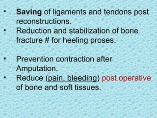 • Saving of ligaments and tendons post
reconstructions.
• Reduction and stabilization of bone
fracture # for heeling proses.
• Prevention contraction after
Amputation.
• Reduce (pain, bleeding) post operative
of bone and soft tissues.
 