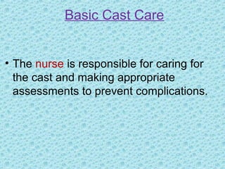 Basic Cast Care
• The nurse is responsible for caring for
the cast and making appropriate
assessments to prevent complications.
 