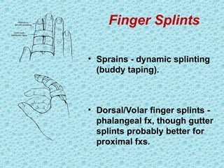 Finger Splints
• Sprains - dynamic splinting
(buddy taping).
• Dorsal/Volar finger splints -
phalangeal fx, though gutter
splints probably better for
proximal fxs.
 