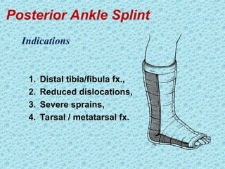 Posterior Ankle Splint
1. Distal tibia/fibula fx.,
2. Reduced dislocations,
3. Severe sprains,
4. Tarsal / metatarsal fx.
Indications
 