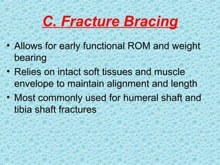 C. Fracture Bracing
• Allows for early functional ROM and weight
bearing
• Relies on intact soft tissues and muscle
envelope to maintain alignment and length
• Most commonly used for humeral shaft and
tibia shaft fractures
 