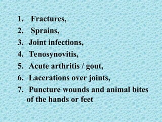 1. Fractures,
2. Sprains,
3. Joint infections,
4. Tenosynovitis,
5. Acute arthritis / gout,
6. Lacerations over joints,
7. Puncture wounds and animal bites
of the hands or feet
 