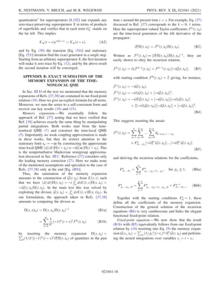 quantization” for superoperators [8,102] one expands any
zero-trace-preserving superoperator X in terms of products
of superfields and verifies that in each term Gþ
η stands on
the far left. This implies
KNðt − sÞeiXðt−sÞ ¼ KNðt − sÞ; ðA2Þ
and by Eq. (30) the transient [Eq. (54)] and stationary
[Eq. (53)] iteration find the exact generator in a single step.
Starting from an arbitrary superoperator X, the first iteration
will make it zero trace by Eq. (12), and by the above result
the second iteration will be converged.
APPENDIX B: EXACT SUMMATION OF THE
MEMORY EXPANSION OF THE TIME-
NONLOCAL QME
In Sec. III D of the text we mentioned that the memory
expansions of Refs. [37,38] are contained in our fixed-point
relation (10). Here we give an explicit formula for all terms.
Moreover, we sum the series to a self-consistent form and
recover our key results (10) and (15).
Memory expansion.—We essentially follow the
approach of Ref. [37] noting that we have verified that
Ref. [38] achieves exactly the same thing by manipulating
partial integrations. Both works start from the time-
nonlocal QME (7) and construct the time-local QME
(5). Importantly, no weak coupling approximation is made
in these works, but they do restrict attention to the
stationary limit t0 → −∞ by constructing the approximate
time-local QME ðd=dtÞΠðt − t0Þ ≈ −iGð∞ÞΠðt − t0Þ. This
is the nonperturbative Markovian semigroup approxima-
tion discussed in Sec. III C. Reference [37] considers only
the leading memory correction (27). Here we make none
of the mentioned assumptions and specialize to the case of
Refs. [37,38] only at the end [Eq. (B9)].
Thus, the summation of the memory expansion
amounts to the construction of Gðt; t0Þ from Kðt; sÞ such
that we have ðd=dtÞΠðt; t0Þ ¼ −i
Rt
t0
dsKðt; sÞΠðs; t0Þ ¼
−iGðt; t0ÞΠðt; t0Þ. In the main text this was solved by
exploiting the divisor, Gðt; t0Þ ¼
Rt
t0
dsKðt; sÞΠðs; tjt0Þ. In
our formulation, the approach taken in Refs. [37,38]
amounts to computing the divisor as
Πðs; tjt0Þ ¼ Πðs; t0ÞΠðt; t0Þ−1
ðB1aÞ
¼
X
∞
k¼0
1
k!
ð−1Þkðt − sÞkFkðt; t0Þ ðB1bÞ
by inserting the memory expansion Πðs; t0Þ ¼
P
kð1=k!Þð−1Þk
ðt − sÞk
∂k
t Πðt; t0Þ of quantities in the past
time s around the present time t  s. For example, Eq. (27)
discussed in Ref. [37] corresponds to the k ¼ 0, 1 terms.
Here the superoperator-valued Taylor coefficients Fkðt; t0Þ
are the time-local generators of the kth derivative of the
propagator:
∂k
t Πðt; t0Þ ¼ Fk
ðt; t0ÞΠðt; t0Þ: ðB2Þ
Written as Fkðt; t0Þ ≔ ½∂k
t Πðt; t0ÞΠðt; t0Þ−1, they are
easily shown to obey the recursion relation,
Fk
ðt; t0Þ ¼ ∂tFk−1
ðt; t0Þ þ Fk−1
ðt; t0Þ½−iGðt; t0Þ; ðB3Þ
with starting condition F0
ðt; t0Þ ¼ I giving, for instance,
F1
ðt; t0Þ ¼ −iGðt; t0Þ;
F2
ðt; t0Þ ¼ −i∂tGðt; t0Þ þ ½−iGðt; t0Þ2
;
F3
ðt; t0Þ ¼ −i∂2
t Gðt; t0Þ þ ½−iGðt; t0Þ½−i∂tGðt; t0Þ
þ 2½−i∂tGðt; t0Þ½−iGðt; t0Þ þ ½−iGðt; t0Þ3
:
ðB4Þ
This suggests inserting the ansatz
Fk
ðt; t0Þ ¼
X
k
n¼1
X
k−n
p1¼0
…
X
k−n
pn¼0
δk−n;p1þþpn
× Fn
p1…pn
½−i∂p1
t Gðt; t0Þ…½−i∂pn
t Gðt; t0Þ
ðB5Þ
and deriving the recursion relations for the coefficients,
Fn
p1…pn
¼
X
n
j¼1
Fn
p1…ðpj−1Þ…pn
; for pn ≥ 1; ðB6aÞ
Fn
p1…pn−10 ¼
X
n−1
j¼1
Fn
p1…ðpj−1Þ…pn−10 þ Fn−1
p1…pn−1
: ðB6bÞ
Together with the starting conditions F1
0 ¼ 1, these
define all the coefficients of the memory expansion.
Construction of the general solution of the recursion
equations (B6) is very cumbersome and hides the elegant
functional fixed-point relation.
Fixed-point equation.—We now show that the result
(B1b) with (B5) equivalently follows from our fixed-point
relation by (10) inserting into Eq. (9) the memory expan-
sion Gðsi; t0Þ ¼
P
pi
ð1=pi!Þð−tiÞpi ∂pi
t Gðt; t0Þ and perform-
ing the nested integrations over variables ti ¼ t − si:
K. NESTMANN, V. BRUCH, and M. R. WEGEWIJS PHYS. REV. X 11, 021041 (2021)
021041-16
 