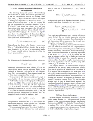 A. Exact sampling relation between spectral
decompositions
The stationary fixed-point equation (15) immediately
makes clear that in general the stationary generator Gð∞Þ
is not the low-frequency limit of the memory kernel,
K̂ð0Þ ¼ limω→i0þ K̂ðωÞ. We now make precise which parts
of the frequency dependence of the memory kernel K̂ðωÞ
matter in the stationary limit. To this end, assume that
one can diagonalize the stationary generator, Gð∞Þ ¼
P
i gijgiÞðḡij, and denote the distinct left and right
eigenvectors to the same eigenvalue gi by ðḡij and jgiÞ,
respectively, which satisfy the Hilbert-Schmidt [108] bio-
rthogonality relation ðḡijgi0 Þ ¼ δii0 . Insertion into Eq. (15)
gives Gð∞Þ ¼
P
i K̂ðgiÞjgiÞðḡij with the ordinary Laplace
transform (4) evaluated at ω ¼ gi. Focusing on nondegen-
erate eigenvalues, we therefore have
K̂ðgiÞjgiÞ ¼ Gð∞ÞjgiÞ ¼ gijgiÞ: ð17Þ
Diagonalizing the kernel after Laplace transforming,
K̂ðωÞ ¼
P
j kjðωÞjkjðωÞÞðk̄jðωÞj, implies that at desig-
nated frequencies ω ¼ gi one of its eigenvalues, labeled
j ¼ fi, must coincide with an eigenvalue gi of the sta-
tionary generator Gð∞Þ:
kfi
ðgiÞ ¼ gi: ð18Þ
The right eigenvectors can then be normalized to coincide:
jkfi
ðgiÞÞ ¼ jgiÞ: ð19Þ
Importantly, the eigenvectors of the kernel jkjðωÞÞ can also
contain poles, which have an important impact on the
evolution, as illustrated explicitly in Sec. V B. However
since Gð∞Þ was assumed to be finite, it cannot sample any
of these eigenvector poles of the kernel.
We note that the left eigenvectors ðḡij and ðk̄fi
ðgiÞj in
general differ with one important exception, labeled by
i ¼ 0: From the trace-preservation property of the dynam-
ics [see Eq. (12)] it follows that both Gð∞Þ and K̂ðωÞ
at every frequency ω have the left zero eigenvector
ð1j ¼ Tr •, the trace functional. The corresponding zero
eigenvalue is denoted by g0 ¼ k0ðωÞ ¼ 0 for all ω labeling
f0 ¼ 0. Thus, a nontrivial consequence of Eq. (17) is that
the associated right zero eigenvectors of Gð∞Þ and K̂ð0Þ,
respectively, coincide with the stationary state:
jg0Þ ¼ jk0ð0ÞÞ ¼ jρð∞ÞÞ: ð20Þ
This generalizes the result of Ref. [35], which proved this
statement for probability vectors evolving with a time-local
master equation (i.e., for probabilities only).
We summarize the key result of this section: For Hilbert-
space dimension d the stationary time-local generator,
with its finite set of eigenvalues g0; …; gd2−1, can be
written as
Gð∞Þ ¼
X
i
kfi
ðgiÞjkfi
ðgiÞÞðḡij: ð21aÞ
It samples one term of the Laplace-transformed memory
kernel at each of the frequencies ω ¼ g0; …; gd2−1:
K̂ðgiÞ ¼ kfi
ðgiÞjkfi
ðgiÞÞðk̄fi
ðgiÞj
þ
X
j≠fi
kjðgiÞjkjðgiÞÞðk̄jðgiÞj: ð21bÞ
From each sampled frequency only a single right eigen-
vector jkfi
ðgiÞÞ for one specific eigenvalue satisfying
kfi
ðgiÞ ¼ gi is needed to construct Gð∞Þ. Importantly, its
left eigenvectors ðḡij are determined by the right ones
through the biorthogonality constraint.
Anticipating later discussion, we note that some intuitive
ideas turn out to be incorrect. First, the sampling formula
shows that in general nonzero frequencies of K̂ðωÞ may
matter at stationarity. It thus makes precise that “memory,”
often understood as retardation or frequency dependence
of the kernel [28,37,38,84,85], is in general not the
same as memory defined by a Markovian semigroup
[12,13,39,41,52], in which Gð∞Þ naturally appears, as
we discuss later. Second, the sampled frequencies gi need
not be the eigenvalues with the smallest decay rates
[−ImkjðωpÞ], as illustrated in Sec. V.
The sampling formula (21) implies that the analytical
calculation of the typically more complicated quantity
Gð∞Þ can in principle be reduced to the calculation of
K̂ðωÞ at just d2
specific frequencies. We show in Sec. IVA
how Gð∞Þ can be iteratively computed from K̂ðωÞ, thus
determining which frequencies are actually sampled. It is
therefore not necessary to compute the transient gene-
rator GðtÞ in order to compute Gð∞Þ. This is a significant
advance since K̂ can be approximated accurately for
complicated many-body dynamics using well-developed
techniques [20,21,24,26,27]. As mentioned, our relations
remain valid when dealing with such approximate kernels:
they are simply a way to change from a time-nonlocal to a
time-local representation.
B. Exact time-evolution poles
We now compare the sampling relation (21) with the
formal exact solution for time-translational systems
obtained by the resolvent method: Laplace transforming
the time-nonlocal QME (1) to obtain the “Green’s function”
or resolvent Π̂ðωÞ ¼ i=½ω − K̂ðωÞ, and transforming back
by integration along a clockwise oriented contour C closed
in the lower half of the complex plane, we get:
HOW QUANTUM EVOLUTION WITH MEMORY IS GENERATED IN … PHYS. REV. X 11, 021041 (2021)
021041-5
 