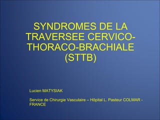 SYNDROMES DE LA TRAVERSEE CERVICO-THORACO-BRACHIALE (STTB) Lucien MATYSIAK Service de Chirurgie Vasculaire – Hôpital L. Pasteur COLMAR - FRANCE 